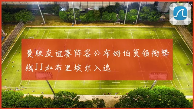 曼联友谊赛阵容公布姆伯莫领衔锋线JJ加布里埃尔入选