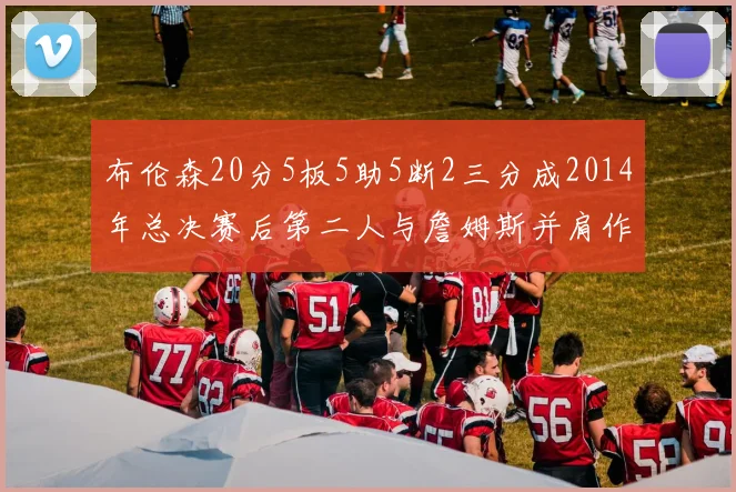 布伦森20分5板5助5断2三分成2014年总决赛后第二人与詹姆斯并肩作战