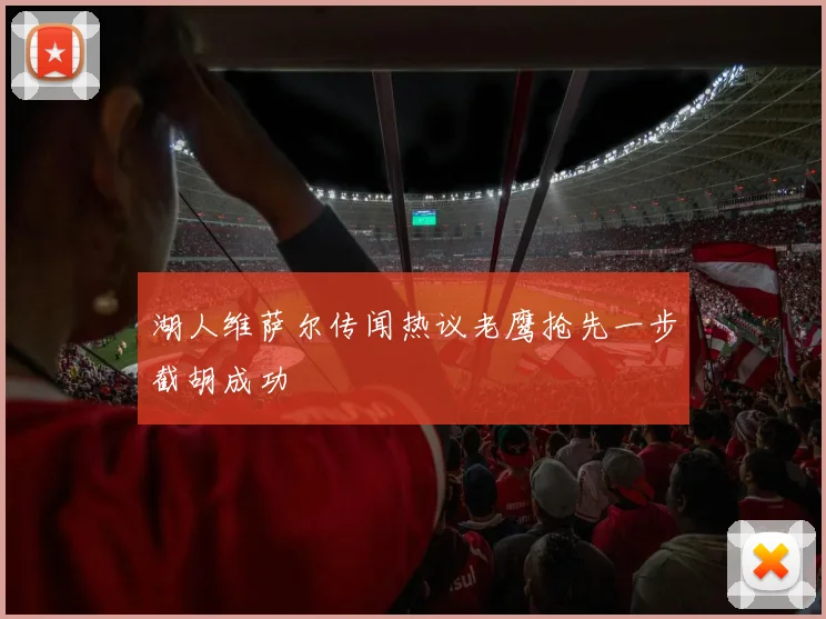 湖人维萨尔传闻热议老鹰抢先一步截胡成功