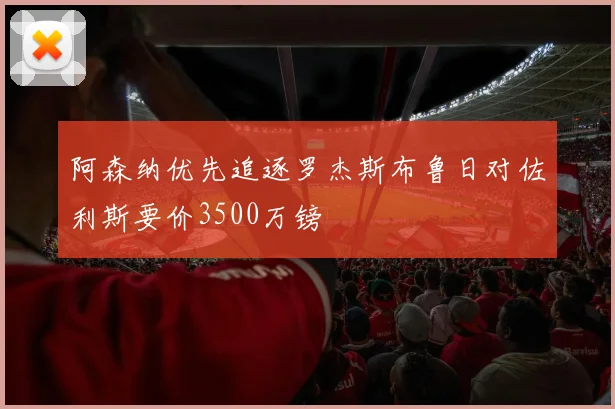 阿森纳优先追逐罗杰斯布鲁日对佐利斯要价3500万镑