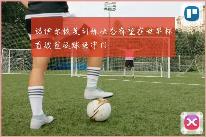 诺伊尔恢复训练状态有望在世界杯首战重返球场守门