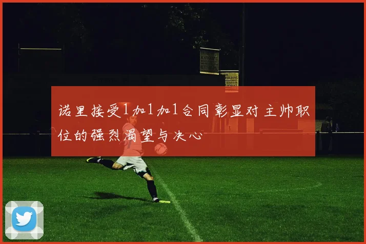 诺里接受1加1加1合同彰显对主帅职位的强烈渴望与决心