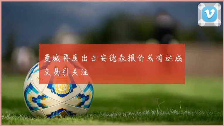 曼城再度出击安德森报价或将达成交易引关注