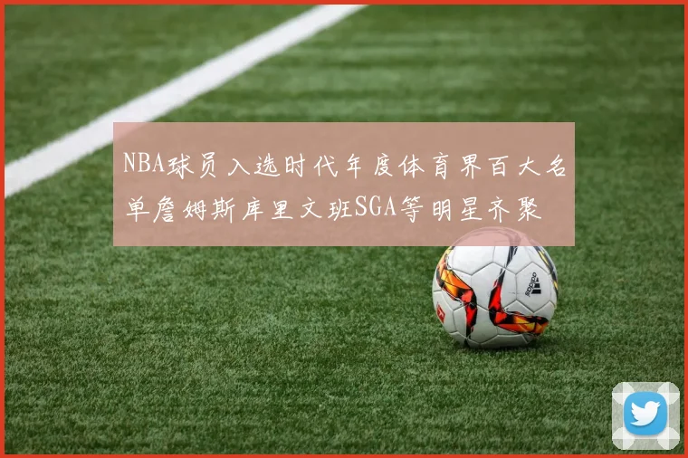 NBA球员入选时代年度体育界百大名单詹姆斯库里文班SGA等明星齐聚