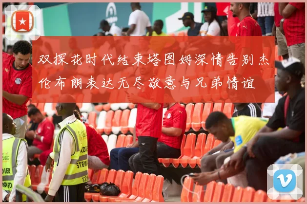 双探花时代结束塔图姆深情告别杰伦布朗表达无尽敬意与兄弟情谊