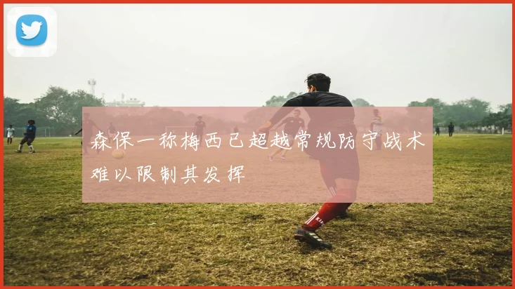 森保一称梅西已超越常规防守战术难以限制其发挥