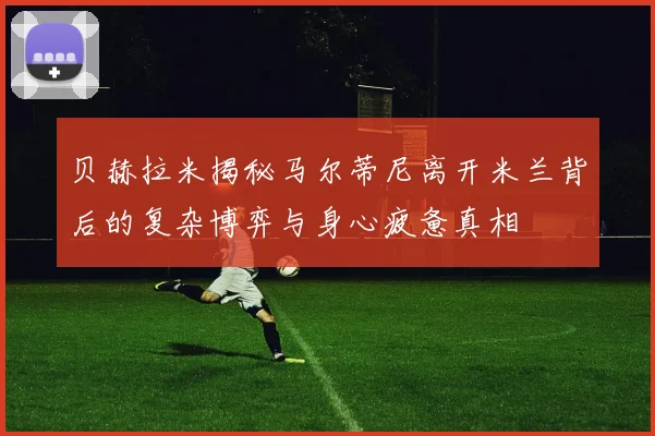 贝赫拉米揭秘马尔蒂尼离开米兰背后的复杂博弈与身心疲惫真相