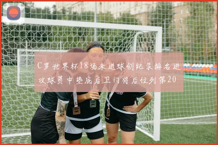 C罗世界杯18场未进球创纪录排名进攻球员中垫底后卫门将后位列第20