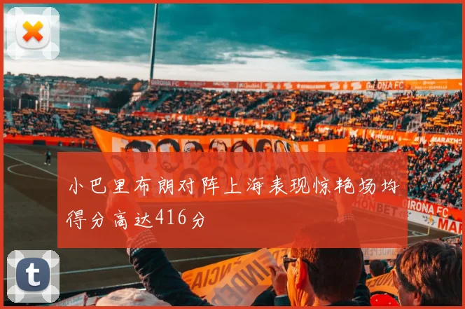小巴里布朗对阵上海表现惊艳场均得分高达416分