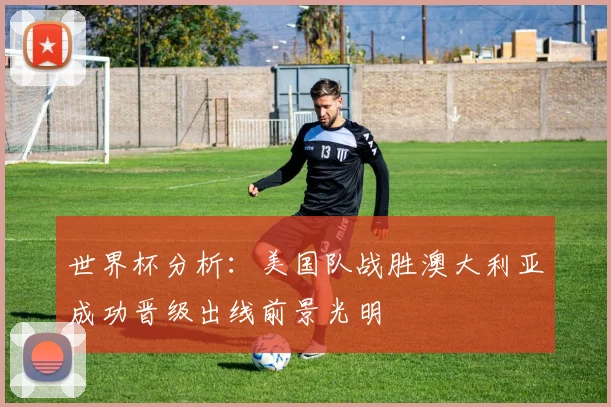 世界杯分析：美国队战胜澳大利亚成功晋级出线前景光明