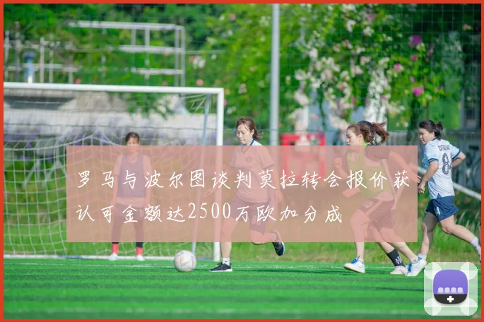 罗马与波尔图谈判莫拉转会报价获认可金额达2500万欧加分成