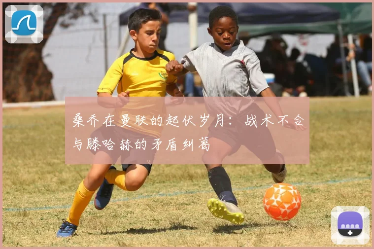 桑乔在曼联的起伏岁月：战术不合与滕哈赫的矛盾纠葛