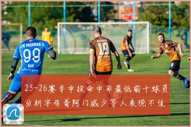 25-26赛季中投命中率最低前十球员分析字母哥阿门威少等人表现不佳