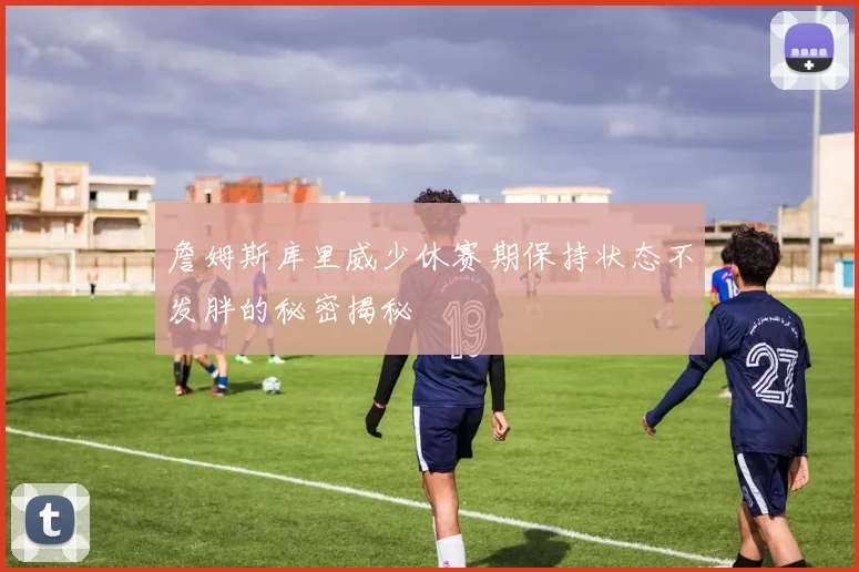 詹姆斯库里威少休赛期保持状态不发胖的秘密揭秘