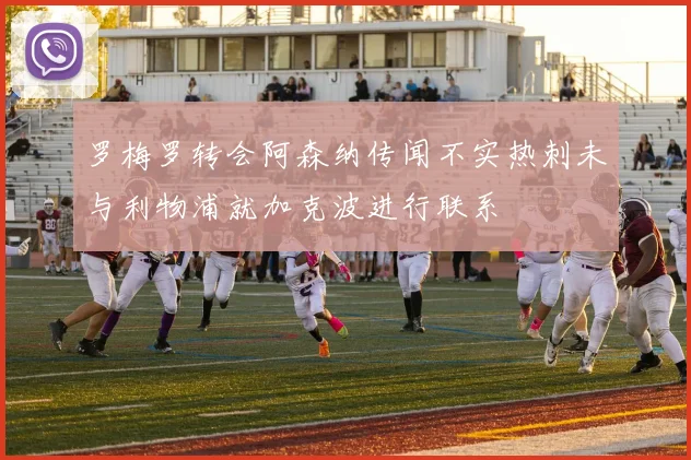 罗梅罗转会阿森纳传闻不实热刺未与利物浦就加克波进行联系