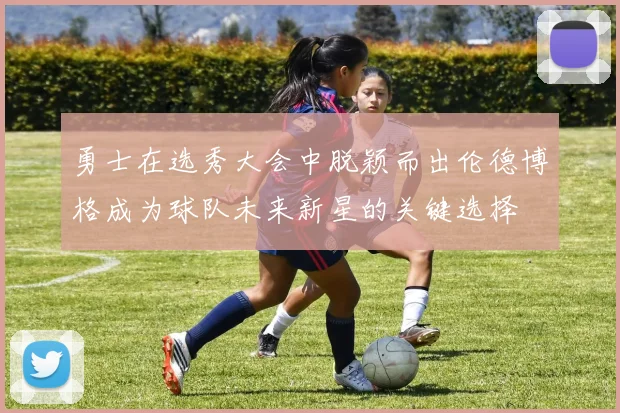 勇士在选秀大会中脱颖而出伦德博格成为球队未来新星的关键选择