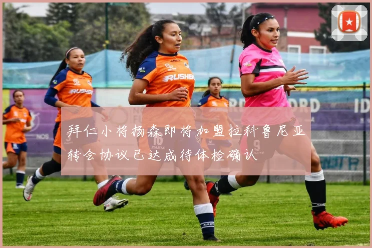 拜仁小将扬森即将加盟拉科鲁尼亚转会协议已达成待体检确认