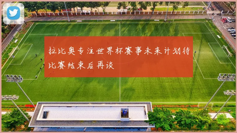 拉比奥专注世界杯赛事未来计划待比赛结束后再谈