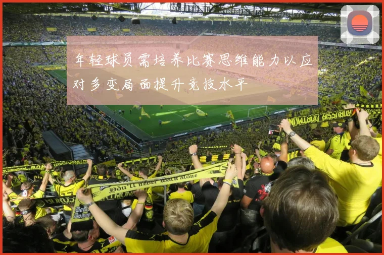 年轻球员需培养比赛思维能力以应对多变局面提升竞技水平