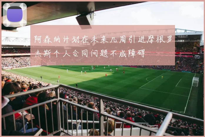 阿森纳计划在未来几周引进摩根罗杰斯个人合同问题不成障碍