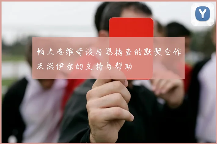 帕夫洛维奇谈与恩梅查的默契合作及诺伊尔的支持与帮助