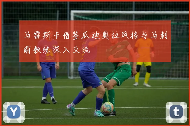 马雷斯卡借鉴瓜迪奥拉风格与马刺前教练深入交流