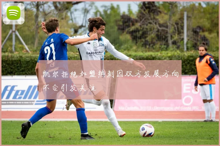 凯尔拒绝加盟热刺因双方发展方向不合引发关注