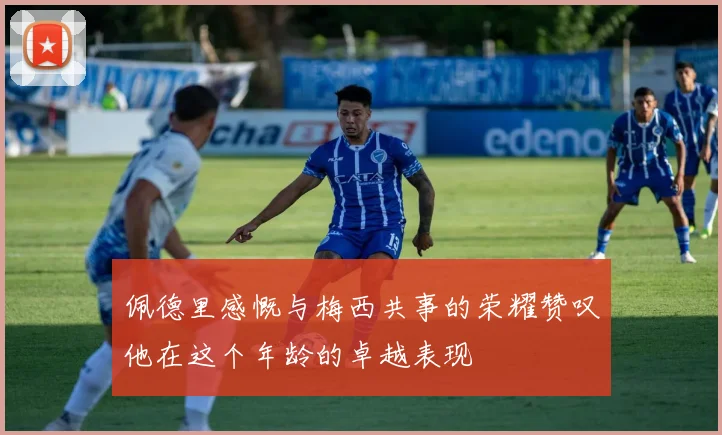 佩德里感慨与梅西共事的荣耀赞叹他在这个年龄的卓越表现
