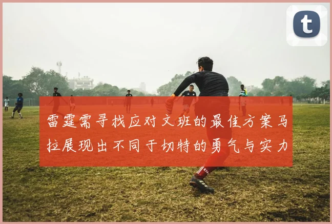 雷霆需寻找应对文班的最佳方案马拉展现出不同于切特的勇气与实力