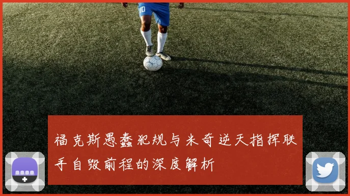 福克斯愚蠢犯规与米奇逆天指挥联手自毁前程的深度解析